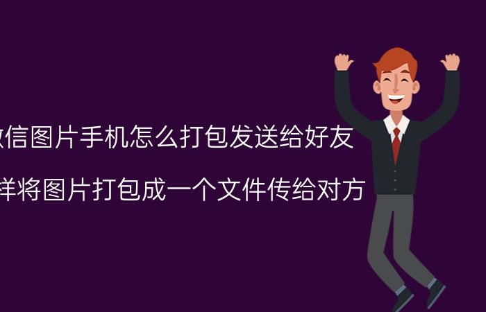 微信图片手机怎么打包发送给好友 怎样将图片打包成一个文件传给对方？